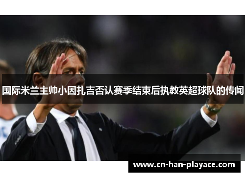 国际米兰主帅小因扎吉否认赛季结束后执教英超球队的传闻