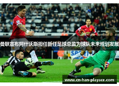 曼联宣布阿什沃斯担任新任足球总监为球队未来规划发展