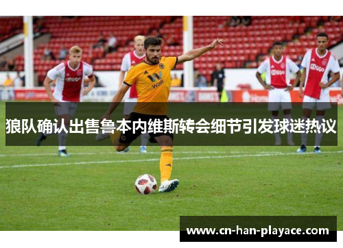 狼队确认出售鲁本内维斯转会细节引发球迷热议 狼队确认出售鲁本内维斯转会细节引发球迷热议