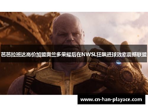 芭芭拉班达高价加盟奥兰多荣耀后在NWSL狂飙进球效率震撼联盟 芭芭拉班达高价加盟奥兰多荣耀后在NWSL狂飙进球效率震撼联盟